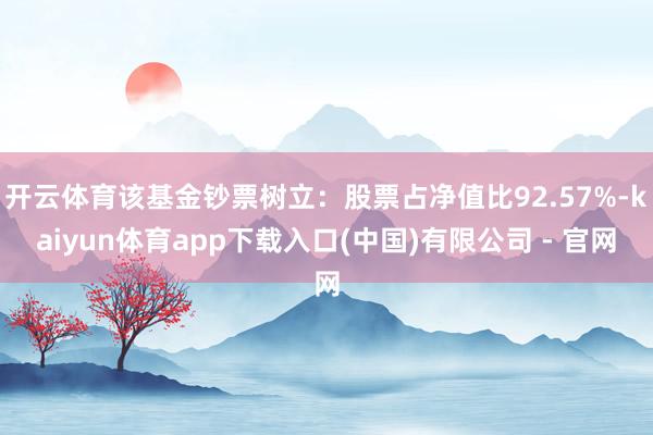 开云体育该基金钞票树立：股票占净值比92.57%-kaiyun体育app下载入口(中国)有限公司 - 官网