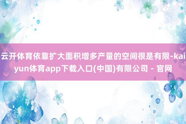云开体育依靠扩大面积增多产量的空间很是有限-kaiyun体育app下载入口(中国)有限公司 - 官网