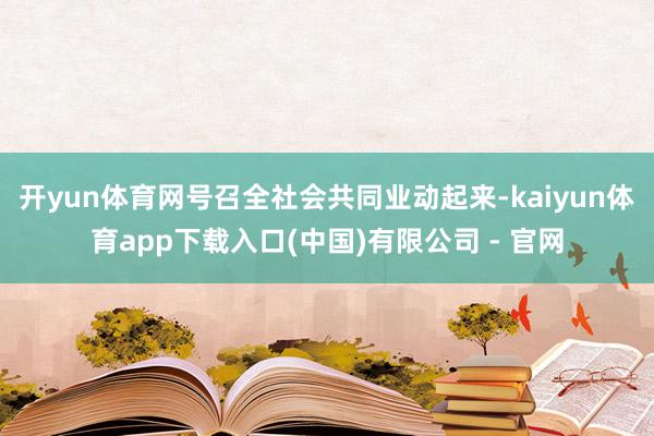 开yun体育网号召全社会共同业动起来-kaiyun体育app下载入口(中国)有限公司 - 官网