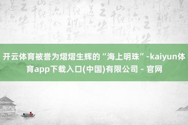 开云体育被誉为熠熠生辉的“海上明珠”-kaiyun体育app下载入口(中国)有限公司 - 官网