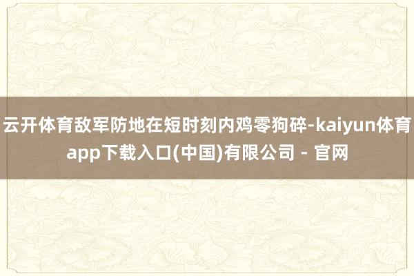 云开体育敌军防地在短时刻内鸡零狗碎-kaiyun体育app下载入口(中国)有限公司 - 官网