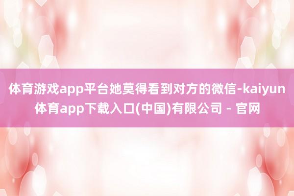 体育游戏app平台她莫得看到对方的微信-kaiyun体育app下载入口(中国)有限公司 - 官网