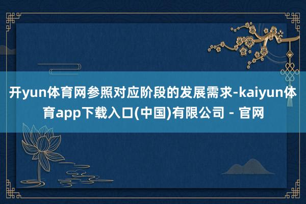 开yun体育网参照对应阶段的发展需求-kaiyun体育app下载入口(中国)有限公司 - 官网