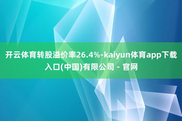开云体育转股溢价率26.4%-kaiyun体育app下载入口(中国)有限公司 - 官网