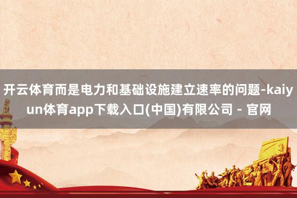 开云体育而是电力和基础设施建立速率的问题-kaiyun体育app下载入口(中国)有限公司 - 官网