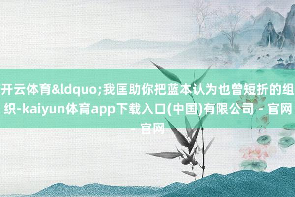 开云体育“我匡助你把蓝本认为也曾短折的组织-kaiyun体育app下载入口(中国)有限公司 - 官网